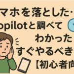 スマホを落とした…!Copilotと調べてわかった“すぐやるべきこと”【初心者向け】