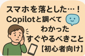 スマホを落とした…!Copilotと調べてわかった“すぐやるべきこと”【初心者向け】