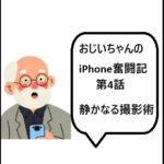 おじいちゃんのiPhone奮闘記第4話:静かなる撮影術