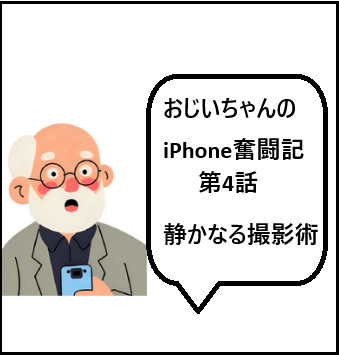 おじいちゃんのiPhone奮闘記第4話：静かなる撮影術